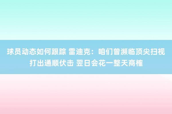 球员动态如何跟踪 雷迪克：咱们曾濒临顶尖扫视打出通顺伏击 翌日会花一整天商榷