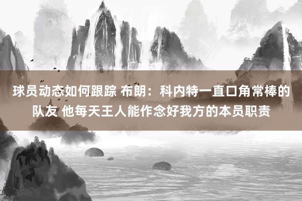 球员动态如何跟踪 布朗：科内特一直口角常棒的队友 他每天王人能作念好我方的本员职责