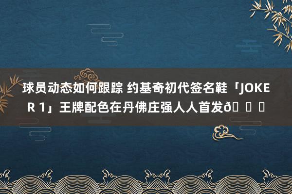 球员动态如何跟踪 约基奇初代签名鞋「JOKER 1」王牌配色在丹佛庄强人人首发🎉