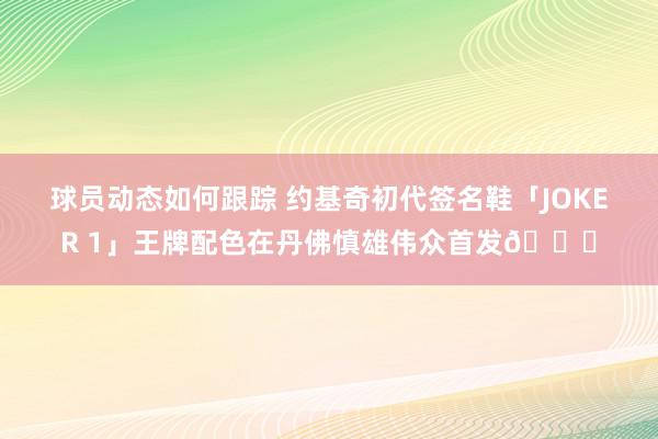 球员动态如何跟踪 约基奇初代签名鞋「JOKER 1」王牌配色在丹佛慎雄伟众首发🎉