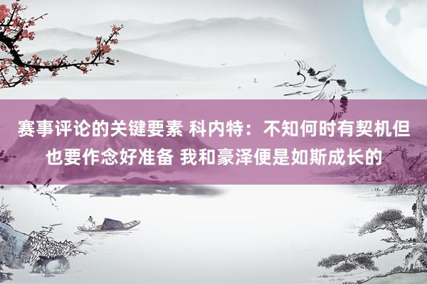 赛事评论的关键要素 科内特：不知何时有契机但也要作念好准备 我和豪泽便是如斯成长的