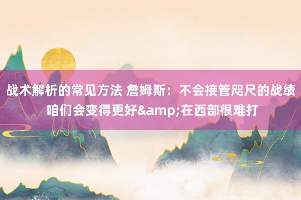 战术解析的常见方法 詹姆斯：不会接管咫尺的战绩 咱们会变得更好&在西部很难打