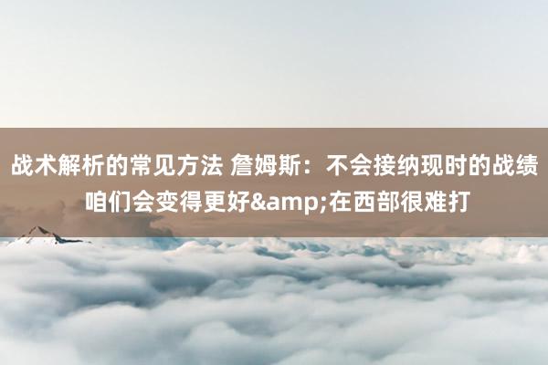 战术解析的常见方法 詹姆斯：不会接纳现时的战绩 咱们会变得更好&在西部很难打