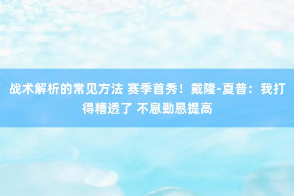 战术解析的常见方法 赛季首秀！戴隆-夏普：我打得糟透了 不息勤恳提高