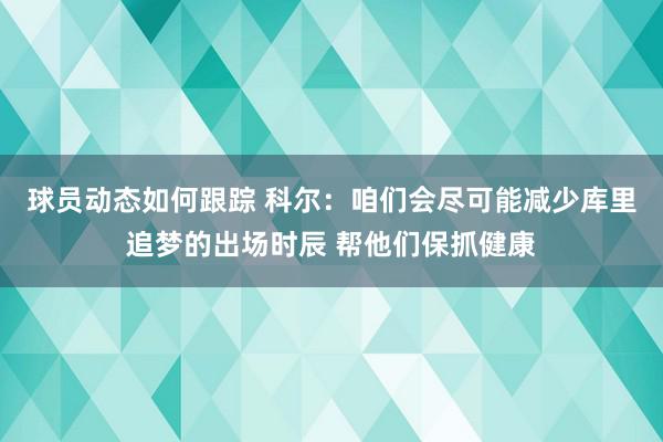 球员动态如何跟踪 科尔：咱们会尽可能减少库里追梦的出场时辰 帮他们保抓健康