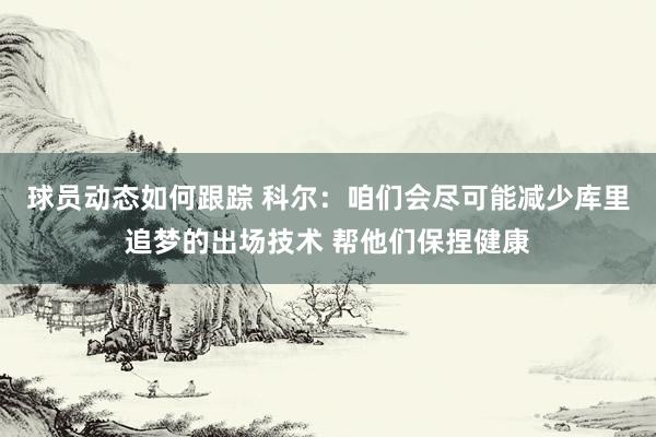 球员动态如何跟踪 科尔：咱们会尽可能减少库里追梦的出场技术 帮他们保捏健康