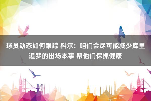 球员动态如何跟踪 科尔：咱们会尽可能减少库里追梦的出场本事 帮他们保抓健康