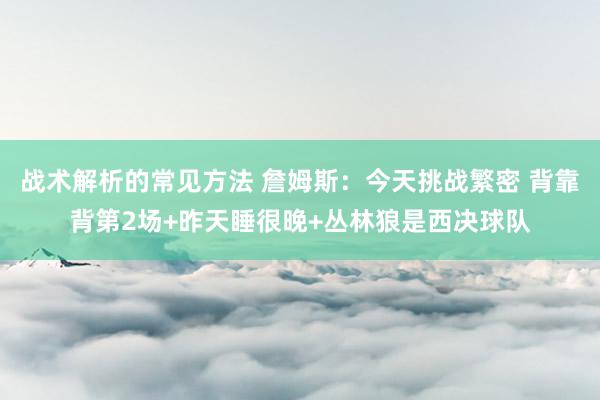 战术解析的常见方法 詹姆斯：今天挑战繁密 背靠背第2场+昨天睡很晚+丛林狼是西决球队