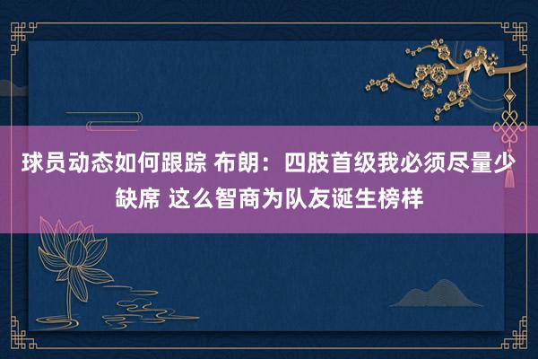 球员动态如何跟踪 布朗：四肢首级我必须尽量少缺席 这么智商为队友诞生榜样