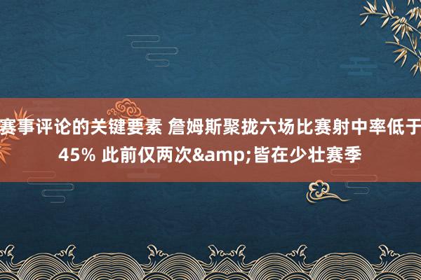 赛事评论的关键要素 詹姆斯聚拢六场比赛射中率低于45% 此前仅两次&皆在少壮赛季