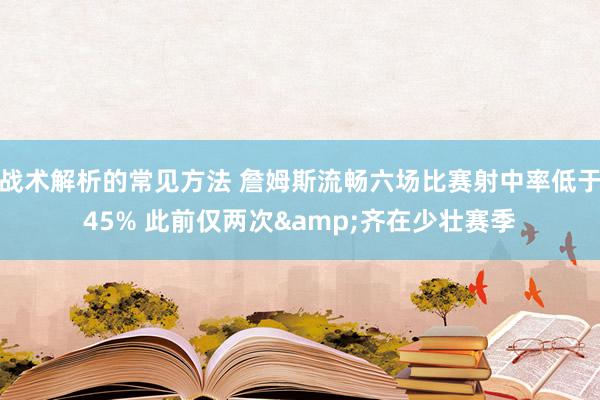 战术解析的常见方法 詹姆斯流畅六场比赛射中率低于45% 此前仅两次&齐在少壮赛季