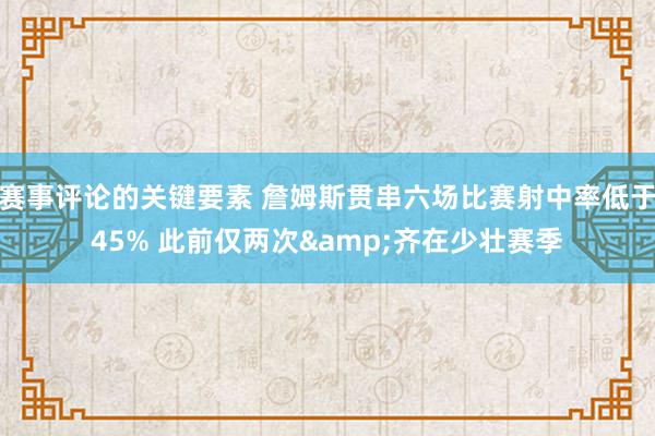 赛事评论的关键要素 詹姆斯贯串六场比赛射中率低于45% 此前仅两次&齐在少壮赛季