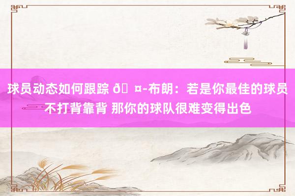 球员动态如何跟踪 🤭布朗：若是你最佳的球员不打背靠背 那你的球队很难变得出色