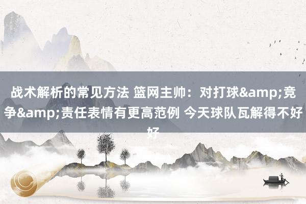 战术解析的常见方法 篮网主帅：对打球&竞争&责任表情有更高范例 今天球队瓦解得不好