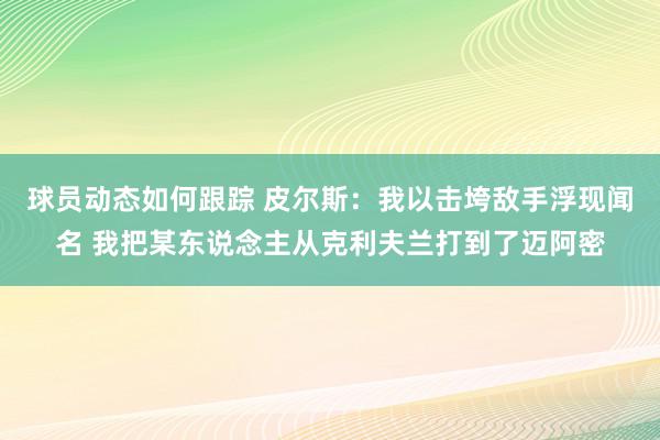 球员动态如何跟踪 皮尔斯：我以击垮敌手浮现闻名 我把某东说念主从克利夫兰打到了迈阿密