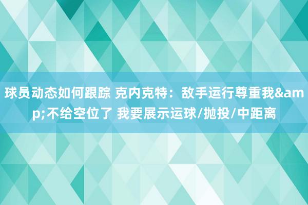 球员动态如何跟踪 克内克特：敌手运行尊重我&不给空位了 我要展示运球/抛投/中距离