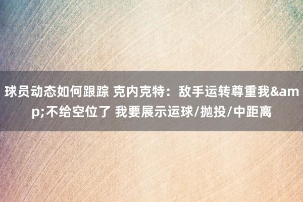 球员动态如何跟踪 克内克特：敌手运转尊重我&不给空位了 我要展示运球/抛投/中距离