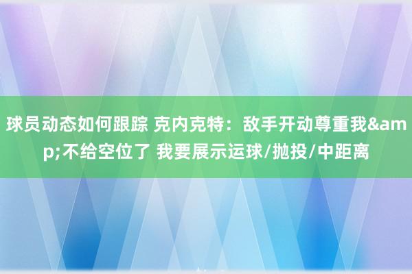 球员动态如何跟踪 克内克特：敌手开动尊重我&不给空位了 我要展示运球/抛投/中距离