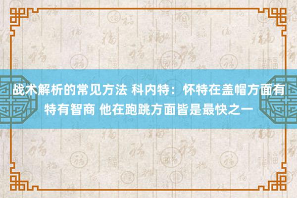 战术解析的常见方法 科内特：怀特在盖帽方面有特有智商 他在跑跳方面皆是最快之一