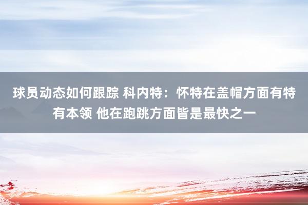 球员动态如何跟踪 科内特：怀特在盖帽方面有特有本领 他在跑跳方面皆是最快之一