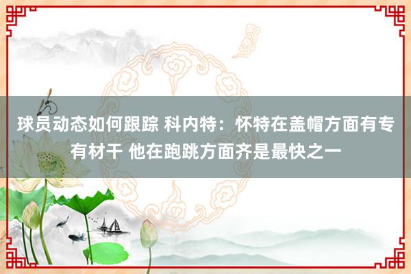 球员动态如何跟踪 科内特：怀特在盖帽方面有专有材干 他在跑跳方面齐是最快之一