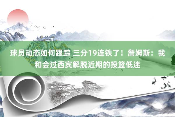 球员动态如何跟踪 三分19连铁了！詹姆斯：我和会过西宾解脱近期的投篮低迷