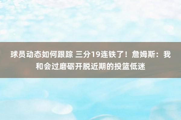 球员动态如何跟踪 三分19连铁了！詹姆斯：我和会过磨砺开脱近期的投篮低迷