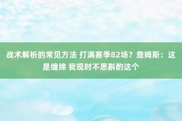 战术解析的常见方法 打满赛季82场？詹姆斯：这是缠绵 我现时不思斟酌这个