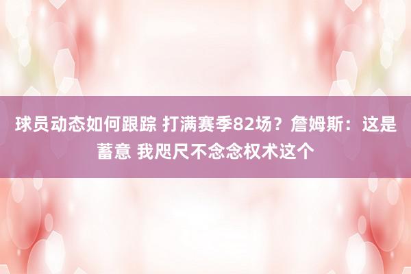 球员动态如何跟踪 打满赛季82场？詹姆斯：这是蓄意 我咫尺不念念权术这个