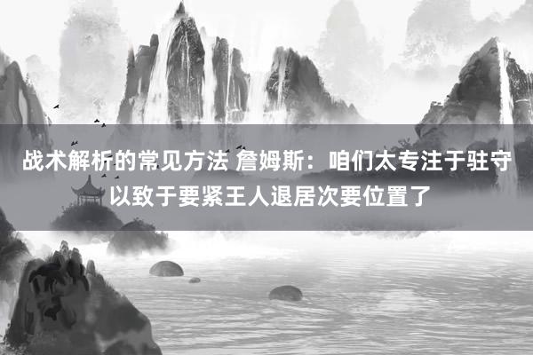 战术解析的常见方法 詹姆斯：咱们太专注于驻守 以致于要紧王人退居次要位置了