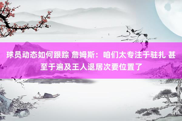 球员动态如何跟踪 詹姆斯：咱们太专注于驻扎 甚至于遍及王人退居次要位置了