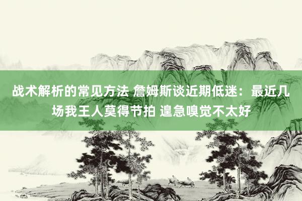 战术解析的常见方法 詹姆斯谈近期低迷：最近几场我王人莫得节拍 遑急嗅觉不太好