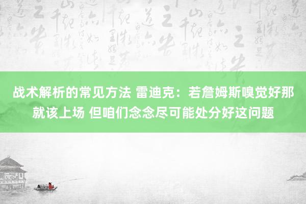 战术解析的常见方法 雷迪克：若詹姆斯嗅觉好那就该上场 但咱们念念尽可能处分好这问题