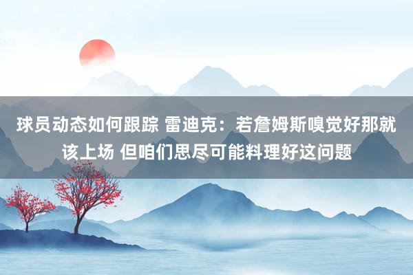 球员动态如何跟踪 雷迪克：若詹姆斯嗅觉好那就该上场 但咱们思尽可能料理好这问题