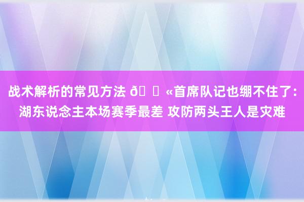 战术解析的常见方法 😫首席队记也绷不住了：湖东说念主本场赛季最差 攻防两头王人是灾难