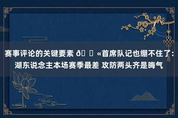 赛事评论的关键要素 😫首席队记也绷不住了：湖东说念主本场赛季最差 攻防两头齐是晦气