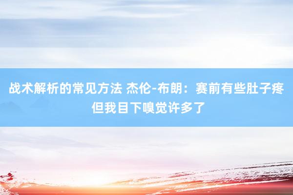 战术解析的常见方法 杰伦-布朗：赛前有些肚子疼 但我目下嗅觉许多了