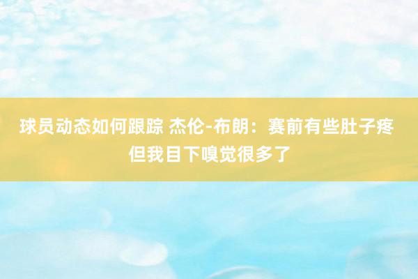 球员动态如何跟踪 杰伦-布朗：赛前有些肚子疼 但我目下嗅觉很多了