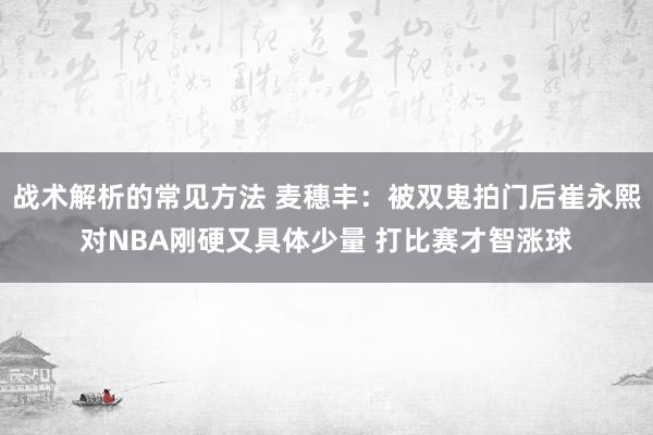 战术解析的常见方法 麦穗丰：被双鬼拍门后崔永熙对NBA刚硬又具体少量 打比赛才智涨球