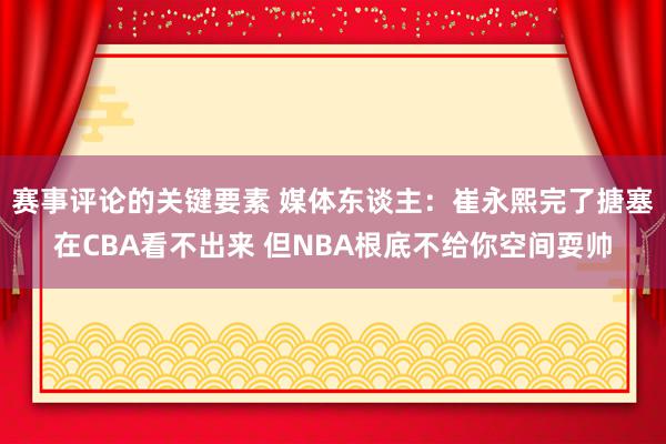 赛事评论的关键要素 媒体东谈主：崔永熙完了搪塞在CBA看不出来 但NBA根底不给你空间耍帅