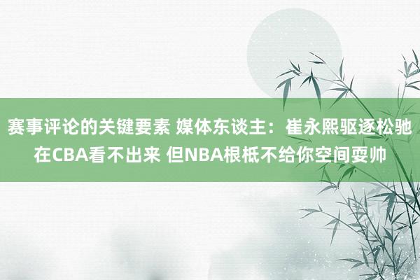 赛事评论的关键要素 媒体东谈主：崔永熙驱逐松驰在CBA看不出来 但NBA根柢不给你空间耍帅