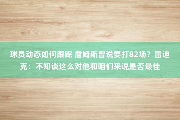 球员动态如何跟踪 詹姆斯曾说要打82场？雷迪克：不知谈这么对他和咱们来说是否最佳