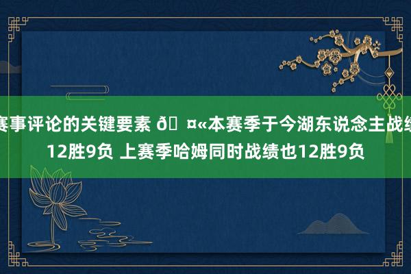 赛事评论的关键要素 🤫本赛季于今湖东说念主战绩12胜9负 上赛季哈姆同时战绩也12胜9负