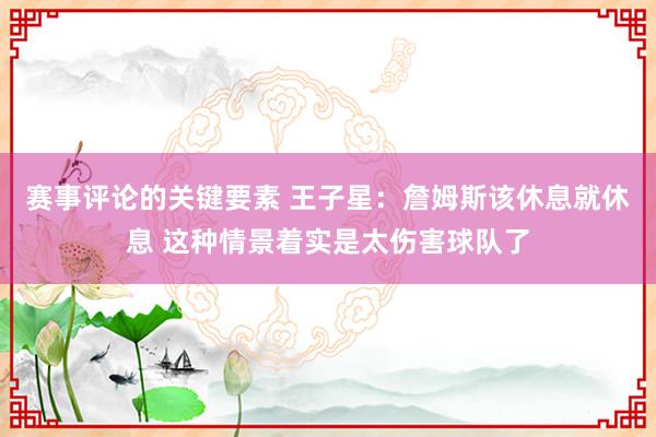 赛事评论的关键要素 王子星：詹姆斯该休息就休息 这种情景着实是太伤害球队了