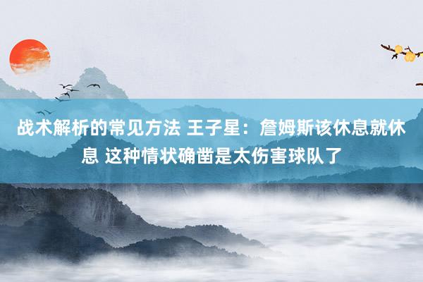 战术解析的常见方法 王子星：詹姆斯该休息就休息 这种情状确凿是太伤害球队了