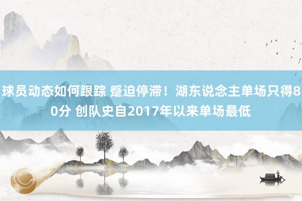 球员动态如何跟踪 蹙迫停滞！湖东说念主单场只得80分 创队史自2017年以来单场最低