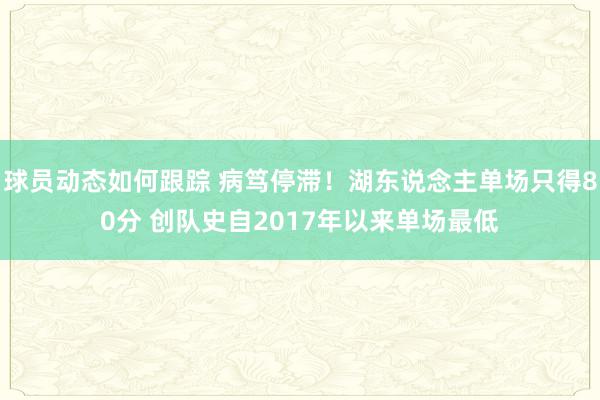 球员动态如何跟踪 病笃停滞！湖东说念主单场只得80分 创队史自2017年以来单场最低