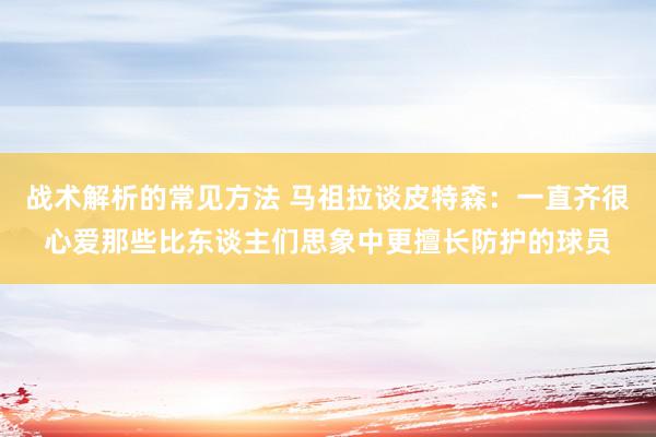 战术解析的常见方法 马祖拉谈皮特森：一直齐很心爱那些比东谈主们思象中更擅长防护的球员