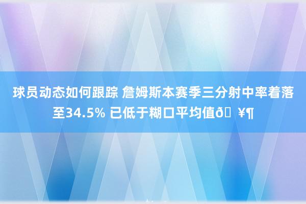 球员动态如何跟踪 詹姆斯本赛季三分射中率着落至34.5% 已低于糊口平均值🥶