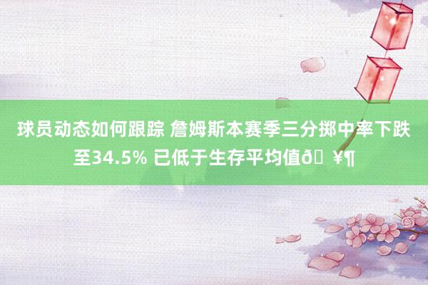 球员动态如何跟踪 詹姆斯本赛季三分掷中率下跌至34.5% 已低于生存平均值🥶